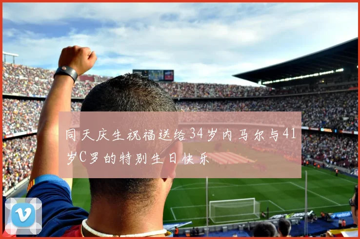 同天庆生祝福送给34岁内马尔与41岁C罗的特别生日快乐