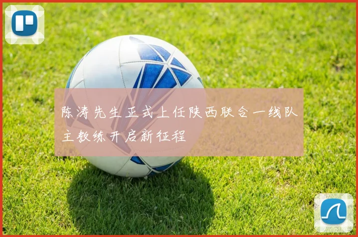 陈涛先生正式上任陕西联合一线队主教练开启新征程