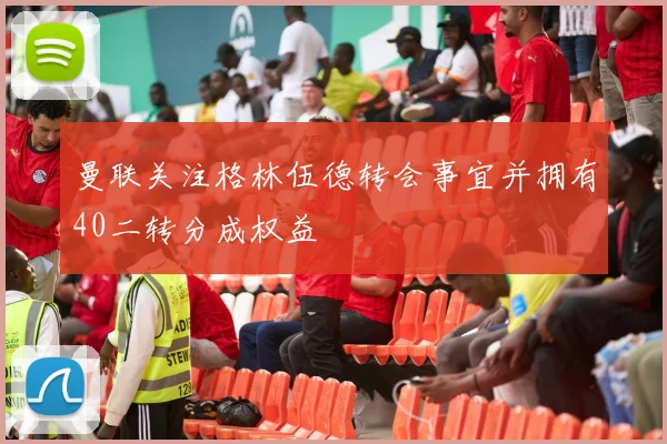 曼联关注格林伍德转会事宜并拥有40二转分成权益