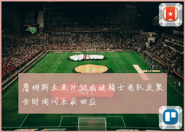 詹姆斯未来计划成谜骑士老队友聚会时询问未获回应