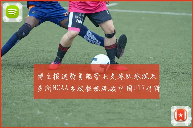 博主报道骑勇船等七支球队球探及多所NCAA名校教练观战中国U17对阵委内瑞拉