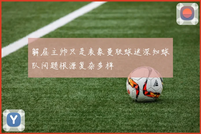 解雇主帅只是表象曼联球迷深知球队问题根源复杂多样