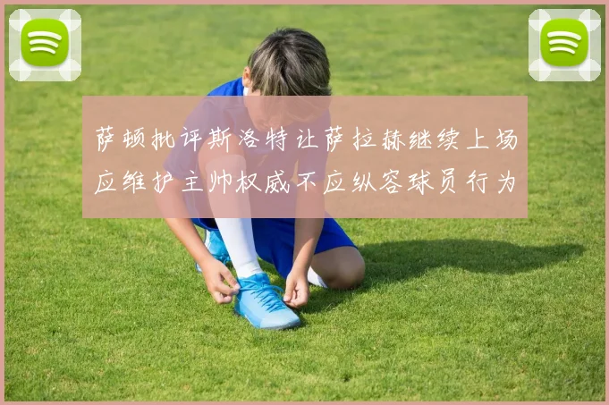 萨顿批评斯洛特让萨拉赫继续上场应维护主帅权威不应纵容球员行为