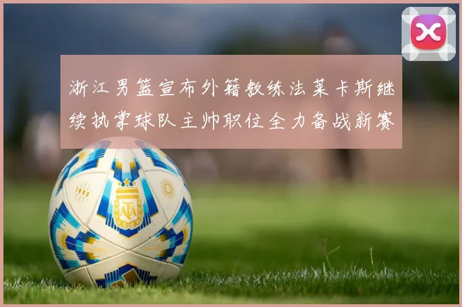 浙江男篮宣布外籍教练法莱卡斯继续执掌球队主帅职位全力备战新赛季