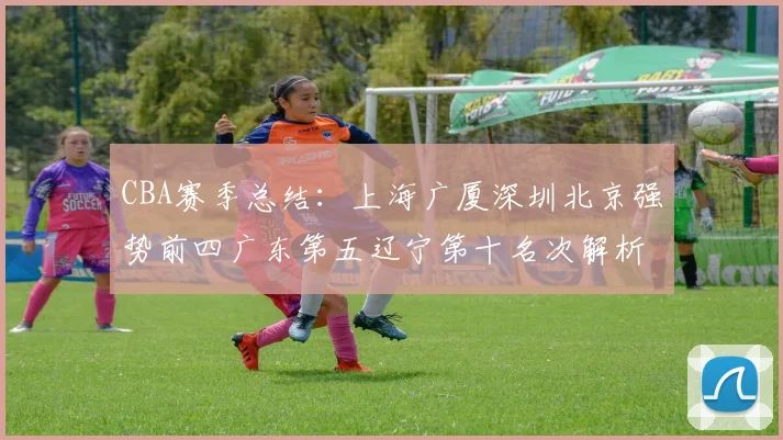 CBA赛季总结：上海广厦深圳北京强势前四广东第五辽宁第十名次解析