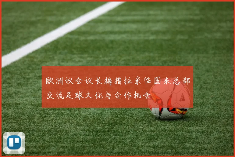 欧洲议会议长梅措拉亲临国米总部交流足球文化与合作机会