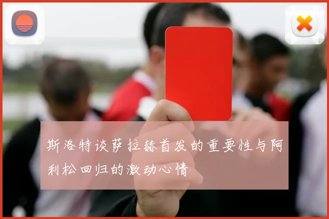 斯洛特谈萨拉赫首发的重要性与阿利松回归的激动心情