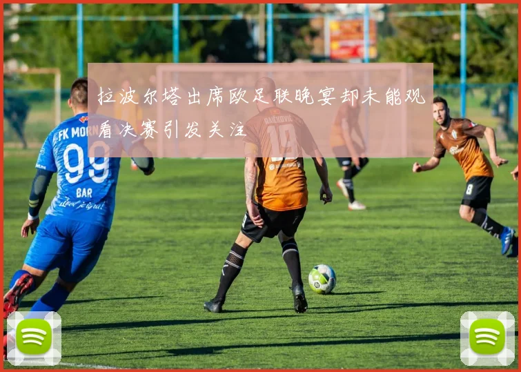 拉波尔塔出席欧足联晚宴却未能观看决赛引发关注