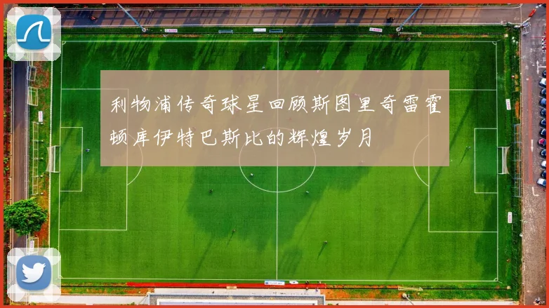 利物浦传奇球星回顾斯图里奇雷霍顿库伊特巴斯比的辉煌岁月
