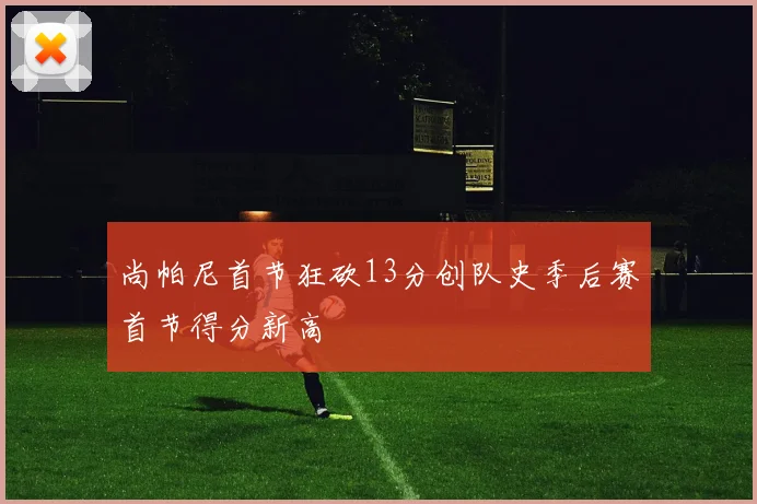 尚帕尼首节狂砍13分创队史季后赛首节得分新高