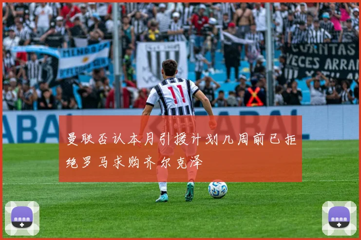 曼联否认本月引援计划几周前已拒绝罗马求购齐尔克泽