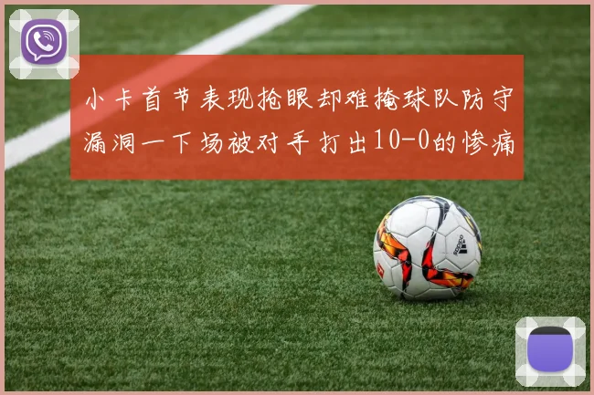 小卡首节表现抢眼却难掩球队防守漏洞一下场被对手打出10-0的惨痛局面