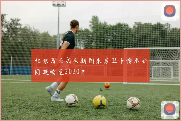 帕尔马正式买断国米后卫卡博尼合同延续至2030年