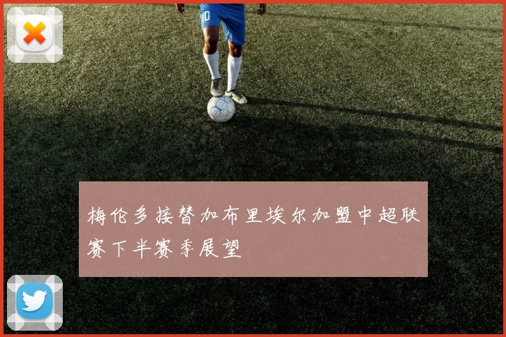 梅伦多接替加布里埃尔加盟中超联赛下半赛季展望