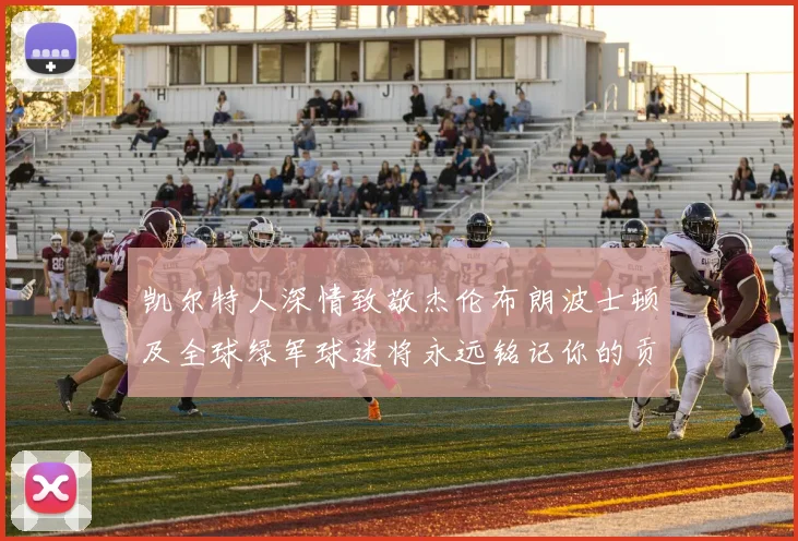 凯尔特人深情致敬杰伦布朗波士顿及全球绿军球迷将永远铭记你的贡献