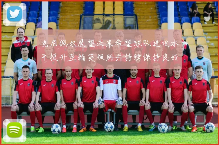 克尼佩尔展望未来希望球队进攻水平提升至精英级别并持续保持良好状态