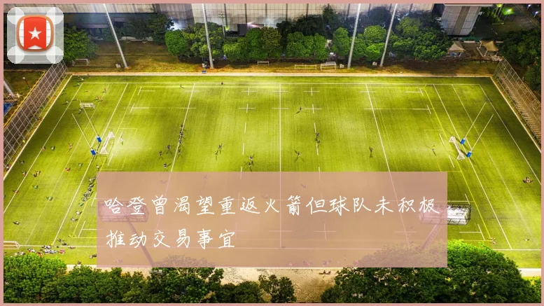 哈登曾渴望重返火箭但球队未积极推动交易事宜