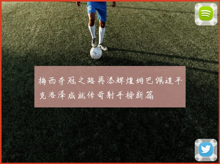 梅西夺冠之路再添辉煌姆巴佩追平克洛泽成就传奇射手榜新篇