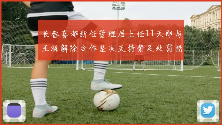 长春喜都新任管理层上任11天即与王栋解除合作坚决支持禁足处罚措施