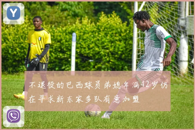 不退役的巴西球员弟媳年满42岁仍在寻求新东家多队有意加盟