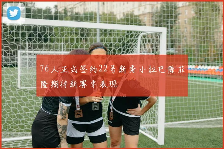76人正式签约22号新秀小拉巴隆菲隆期待新赛季表现