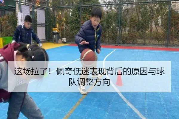 这场拉了！佩奇低迷表现背后的原因与球队调整方向